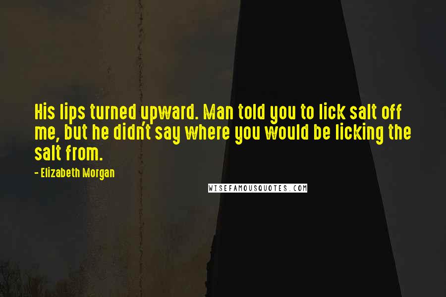 Elizabeth Morgan Quotes: His lips turned upward. Man told you to lick salt off me, but he didn't say where you would be licking the salt from.