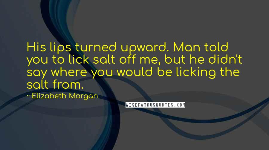 Elizabeth Morgan Quotes: His lips turned upward. Man told you to lick salt off me, but he didn't say where you would be licking the salt from.