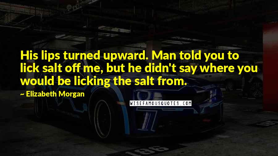 Elizabeth Morgan Quotes: His lips turned upward. Man told you to lick salt off me, but he didn't say where you would be licking the salt from.