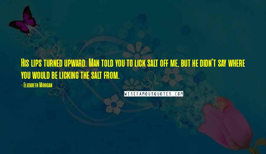 Elizabeth Morgan Quotes: His lips turned upward. Man told you to lick salt off me, but he didn't say where you would be licking the salt from.