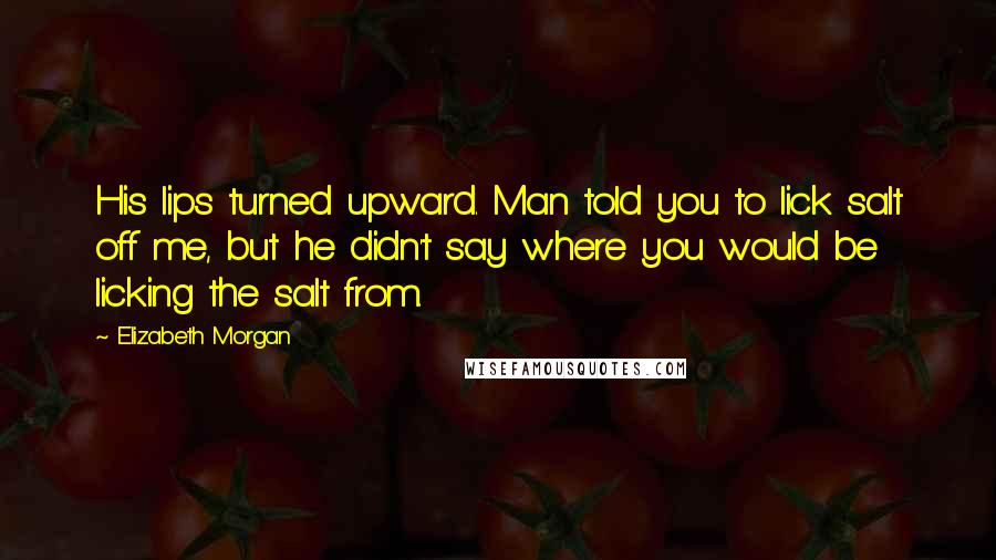 Elizabeth Morgan Quotes: His lips turned upward. Man told you to lick salt off me, but he didn't say where you would be licking the salt from.