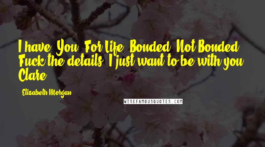 Elizabeth Morgan Quotes: I have. You. For Life. Bonded. Not Bonded. Fuck the details. I just want to be with you, Clare.