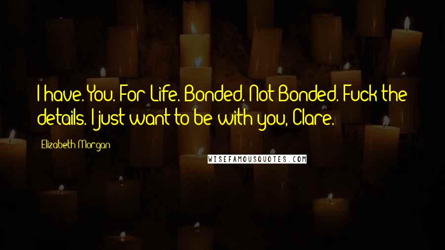 Elizabeth Morgan Quotes: I have. You. For Life. Bonded. Not Bonded. Fuck the details. I just want to be with you, Clare.