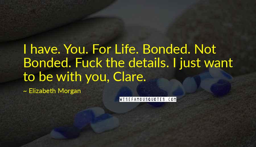 Elizabeth Morgan Quotes: I have. You. For Life. Bonded. Not Bonded. Fuck the details. I just want to be with you, Clare.
