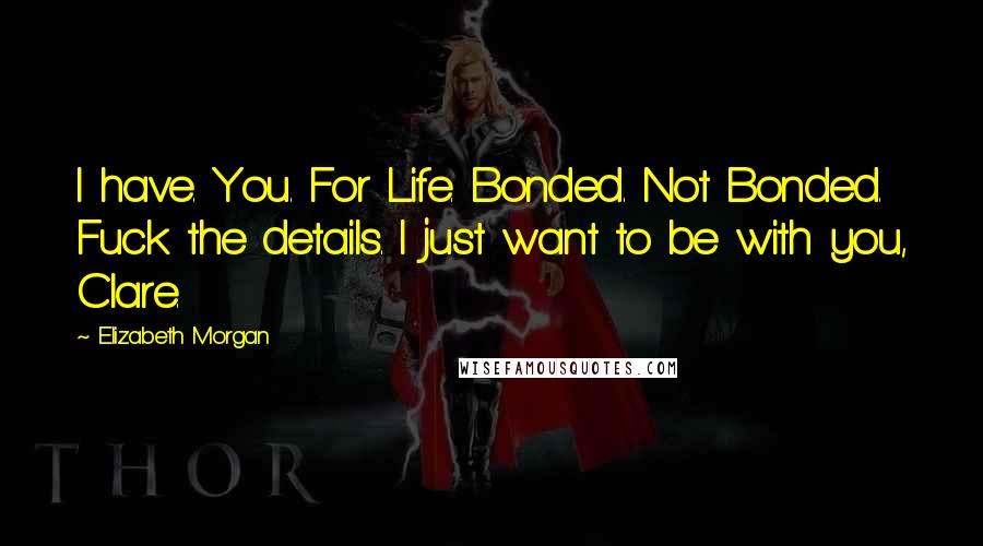 Elizabeth Morgan Quotes: I have. You. For Life. Bonded. Not Bonded. Fuck the details. I just want to be with you, Clare.