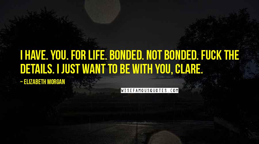 Elizabeth Morgan Quotes: I have. You. For Life. Bonded. Not Bonded. Fuck the details. I just want to be with you, Clare.