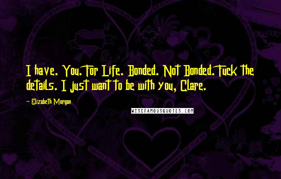 Elizabeth Morgan Quotes: I have. You. For Life. Bonded. Not Bonded. Fuck the details. I just want to be with you, Clare.