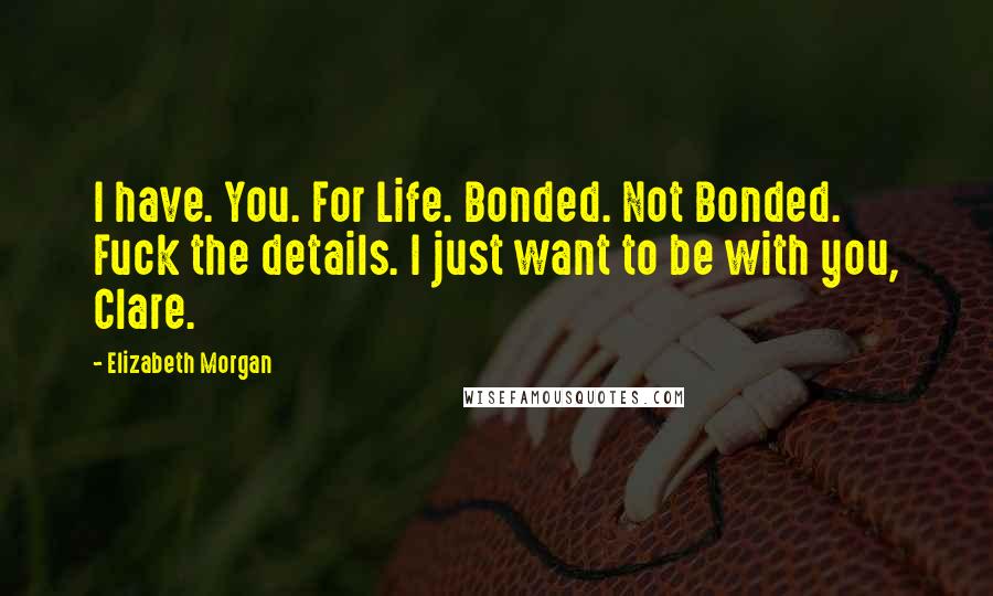 Elizabeth Morgan Quotes: I have. You. For Life. Bonded. Not Bonded. Fuck the details. I just want to be with you, Clare.