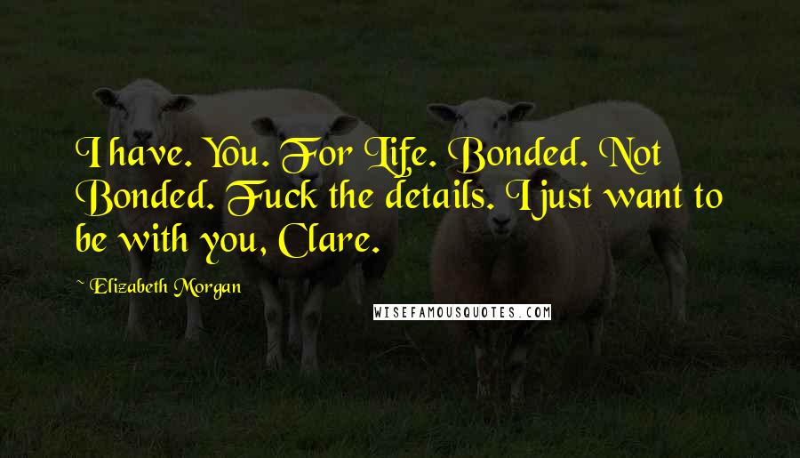 Elizabeth Morgan Quotes: I have. You. For Life. Bonded. Not Bonded. Fuck the details. I just want to be with you, Clare.
