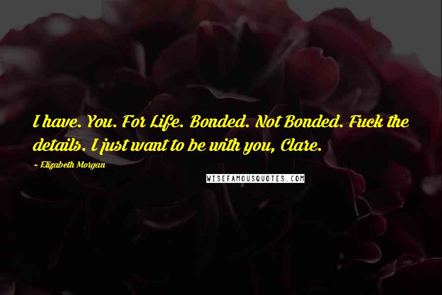 Elizabeth Morgan Quotes: I have. You. For Life. Bonded. Not Bonded. Fuck the details. I just want to be with you, Clare.
