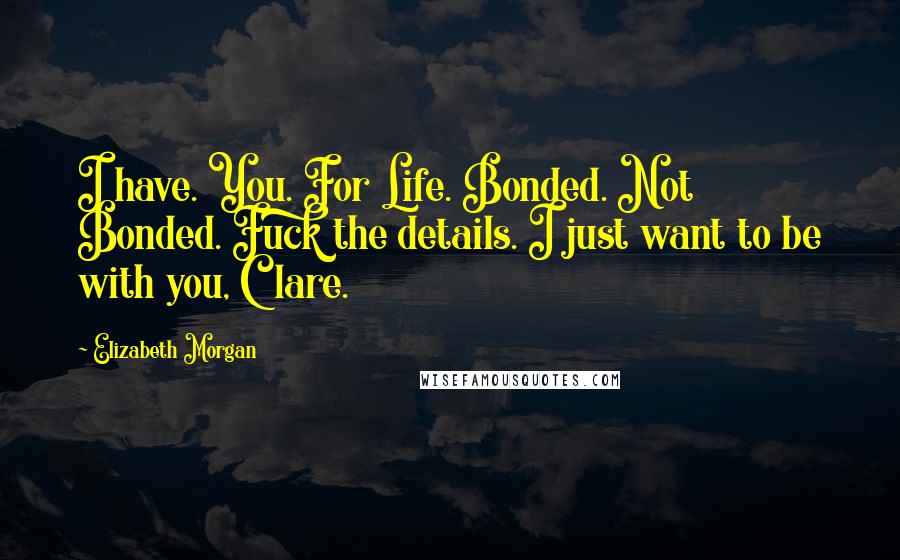 Elizabeth Morgan Quotes: I have. You. For Life. Bonded. Not Bonded. Fuck the details. I just want to be with you, Clare.
