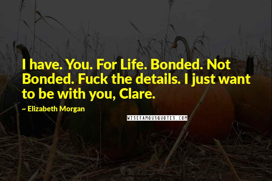Elizabeth Morgan Quotes: I have. You. For Life. Bonded. Not Bonded. Fuck the details. I just want to be with you, Clare.