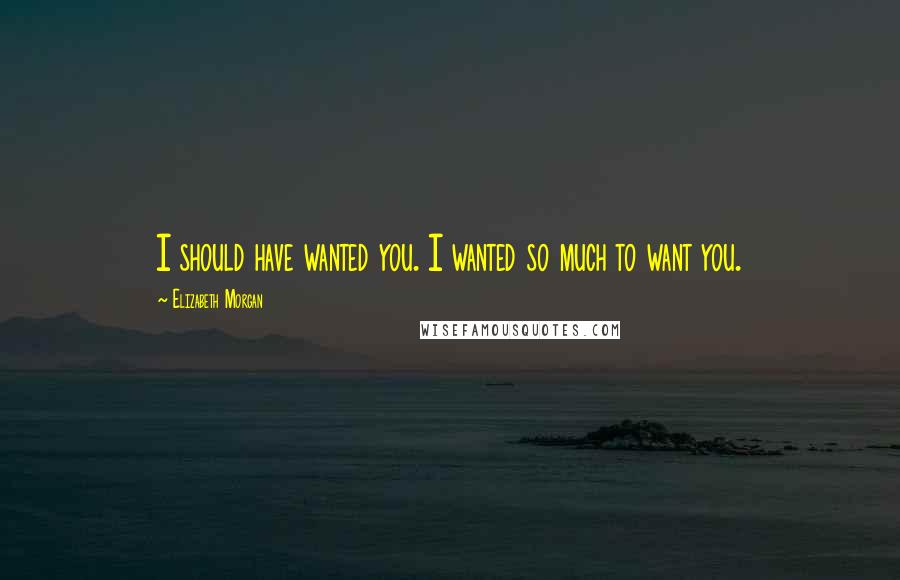 Elizabeth Morgan Quotes: I should have wanted you. I wanted so much to want you.