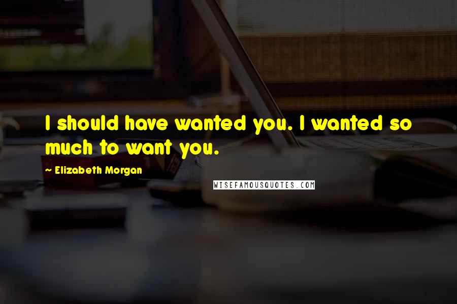 Elizabeth Morgan Quotes: I should have wanted you. I wanted so much to want you.
