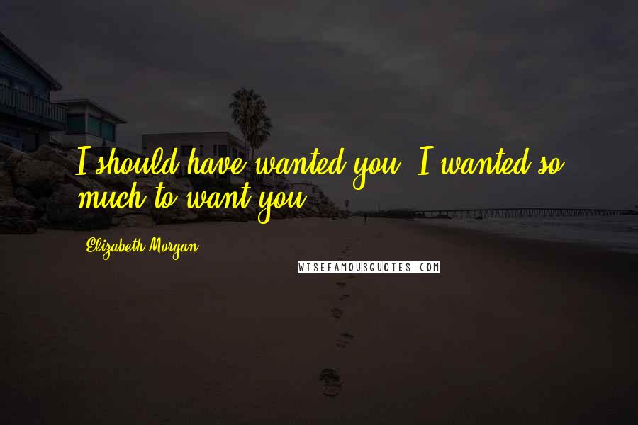 Elizabeth Morgan Quotes: I should have wanted you. I wanted so much to want you.