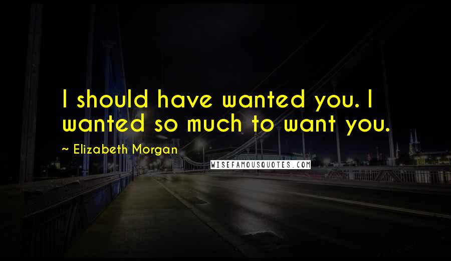 Elizabeth Morgan Quotes: I should have wanted you. I wanted so much to want you.