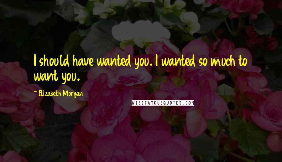 Elizabeth Morgan Quotes: I should have wanted you. I wanted so much to want you.