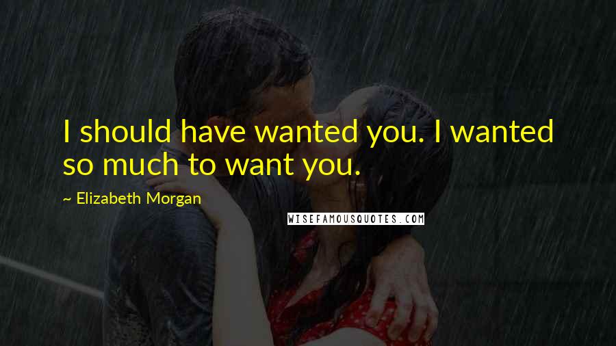 Elizabeth Morgan Quotes: I should have wanted you. I wanted so much to want you.