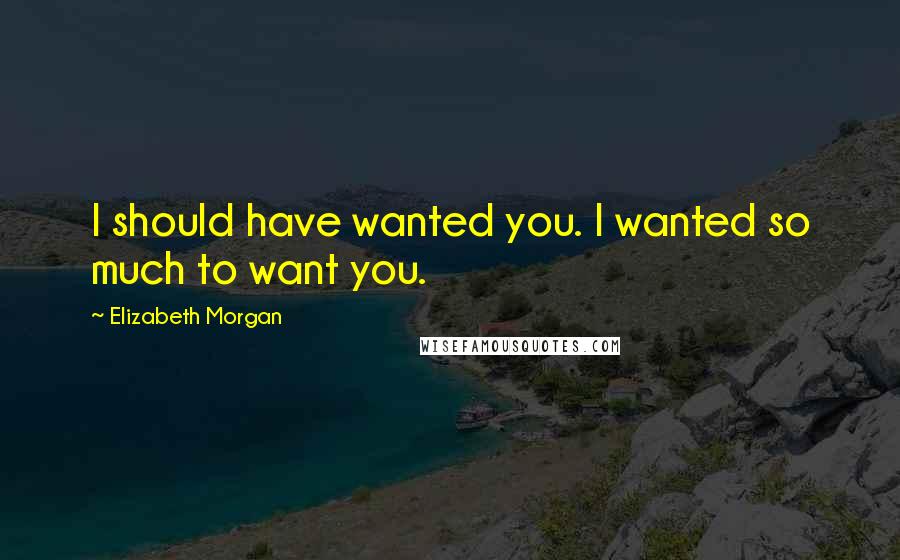 Elizabeth Morgan Quotes: I should have wanted you. I wanted so much to want you.