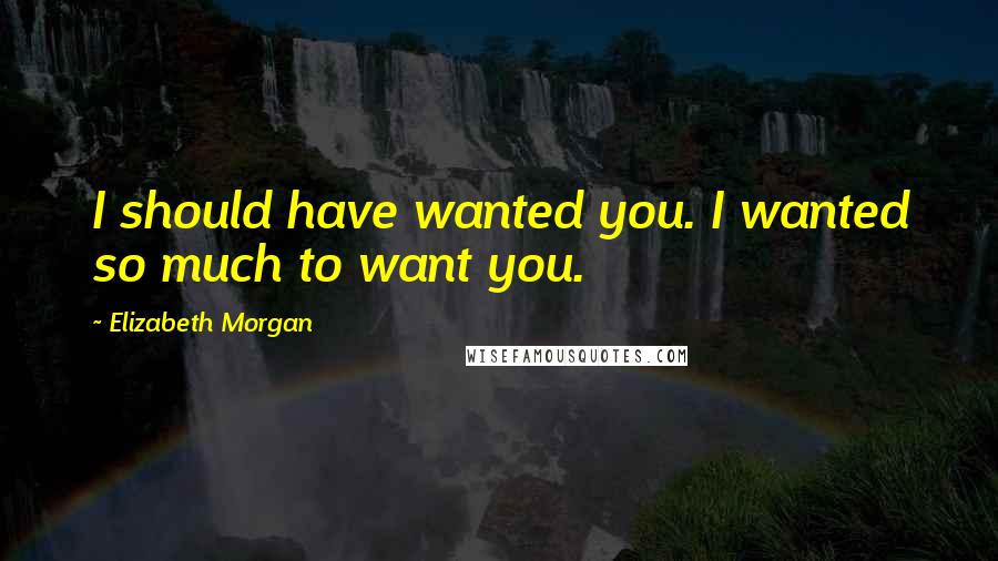 Elizabeth Morgan Quotes: I should have wanted you. I wanted so much to want you.