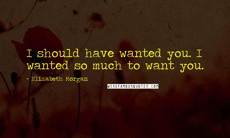 Elizabeth Morgan Quotes: I should have wanted you. I wanted so much to want you.