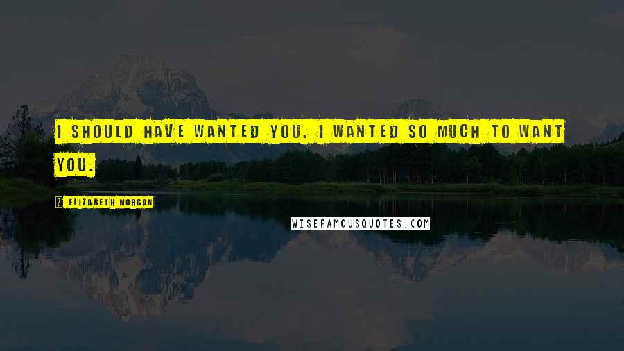 Elizabeth Morgan Quotes: I should have wanted you. I wanted so much to want you.