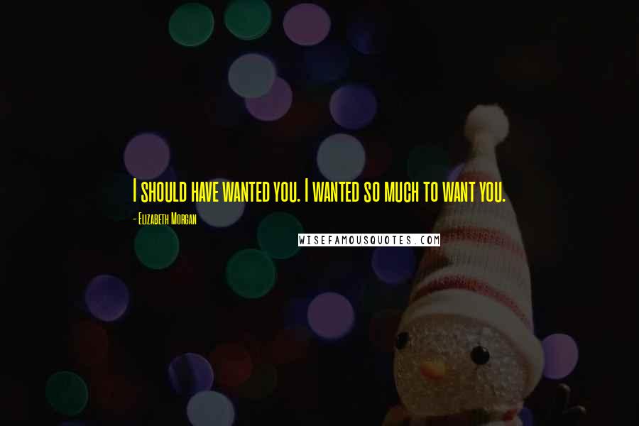 Elizabeth Morgan Quotes: I should have wanted you. I wanted so much to want you.