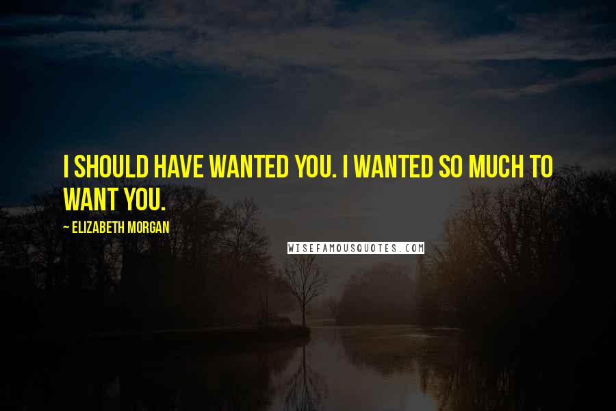 Elizabeth Morgan Quotes: I should have wanted you. I wanted so much to want you.