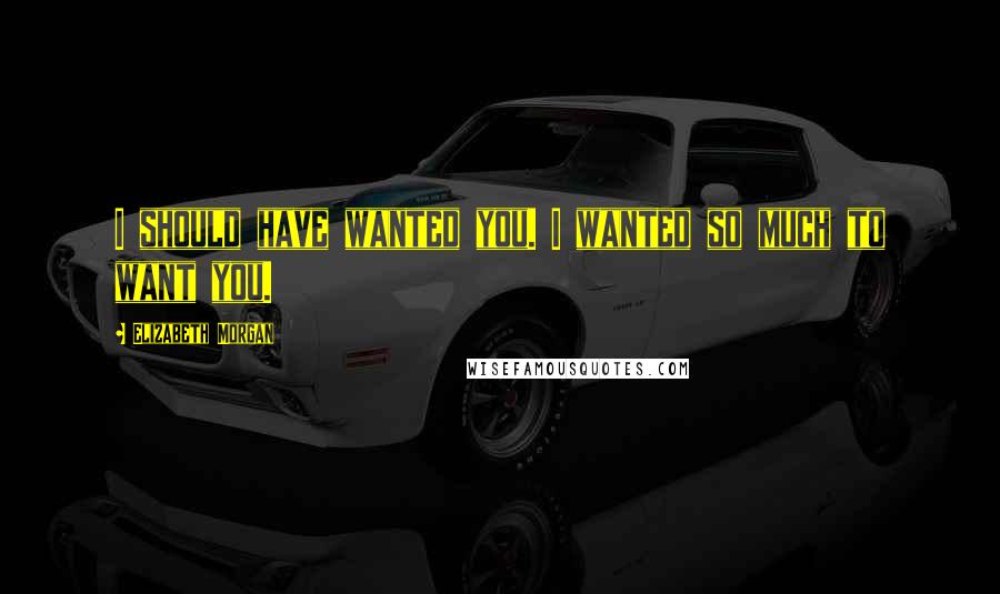 Elizabeth Morgan Quotes: I should have wanted you. I wanted so much to want you.