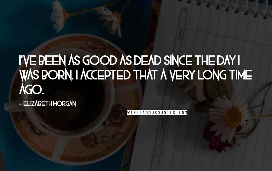 Elizabeth Morgan Quotes: I've been as good as dead since the day I was born. I accepted that a very long time ago.