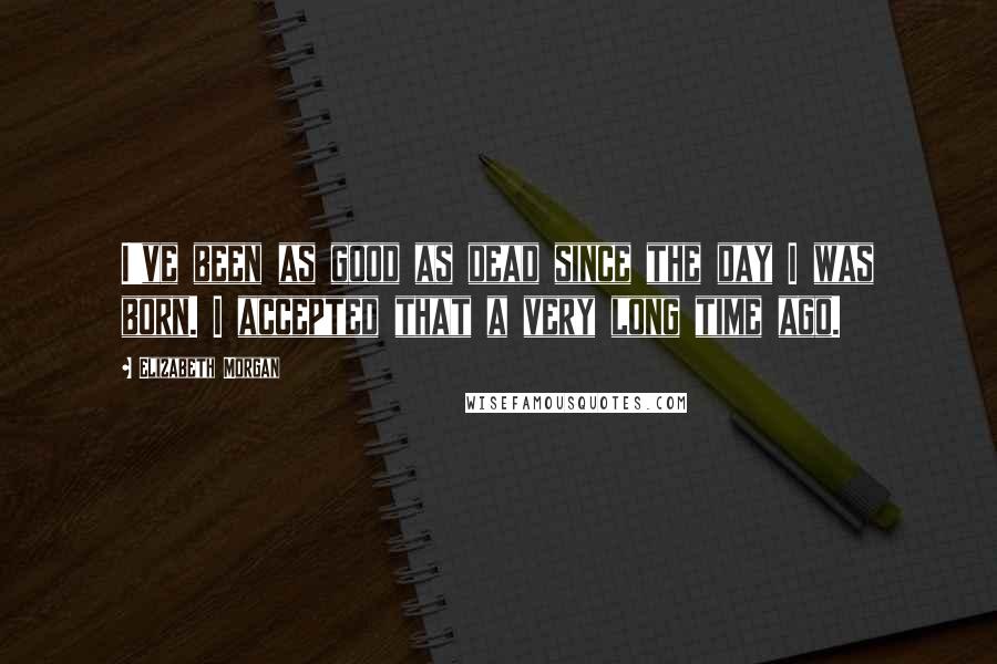 Elizabeth Morgan Quotes: I've been as good as dead since the day I was born. I accepted that a very long time ago.