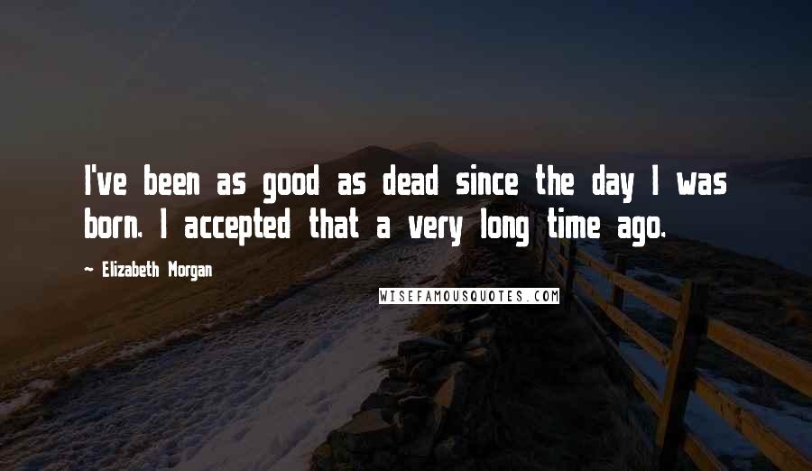 Elizabeth Morgan Quotes: I've been as good as dead since the day I was born. I accepted that a very long time ago.