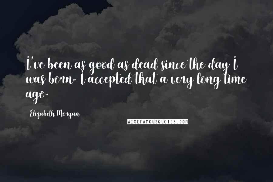 Elizabeth Morgan Quotes: I've been as good as dead since the day I was born. I accepted that a very long time ago.