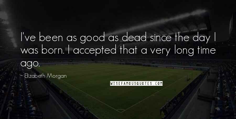 Elizabeth Morgan Quotes: I've been as good as dead since the day I was born. I accepted that a very long time ago.