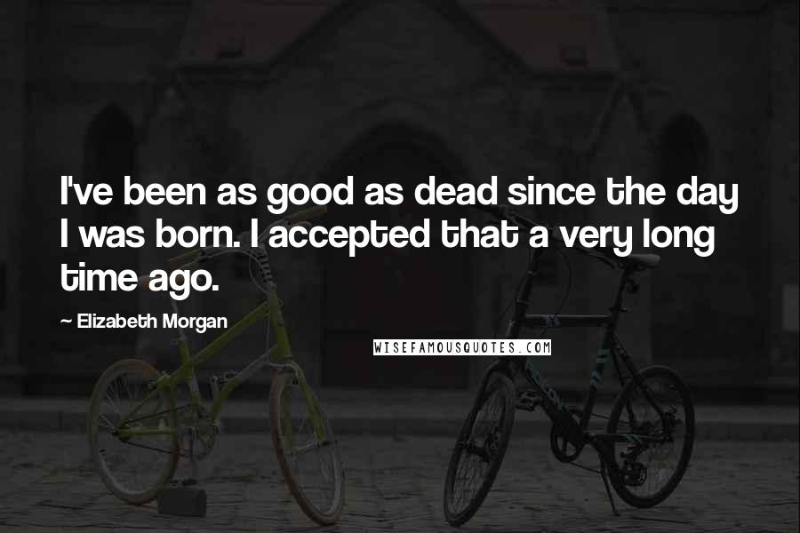 Elizabeth Morgan Quotes: I've been as good as dead since the day I was born. I accepted that a very long time ago.