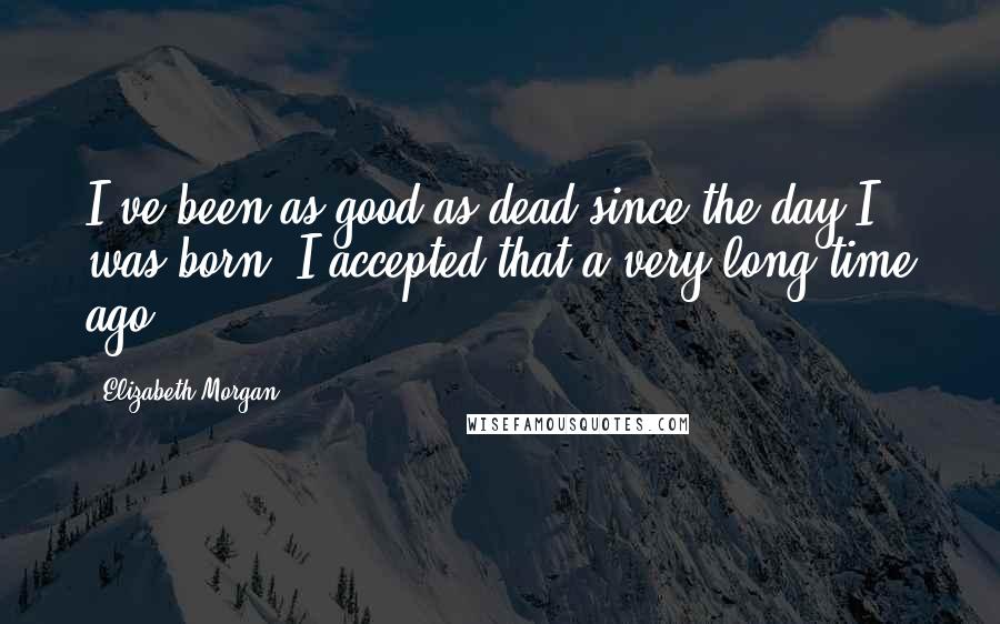 Elizabeth Morgan Quotes: I've been as good as dead since the day I was born. I accepted that a very long time ago.