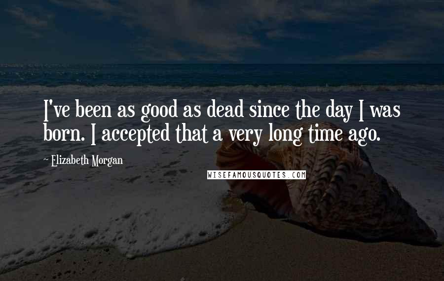 Elizabeth Morgan Quotes: I've been as good as dead since the day I was born. I accepted that a very long time ago.