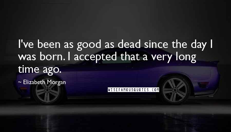 Elizabeth Morgan Quotes: I've been as good as dead since the day I was born. I accepted that a very long time ago.