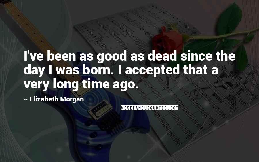 Elizabeth Morgan Quotes: I've been as good as dead since the day I was born. I accepted that a very long time ago.