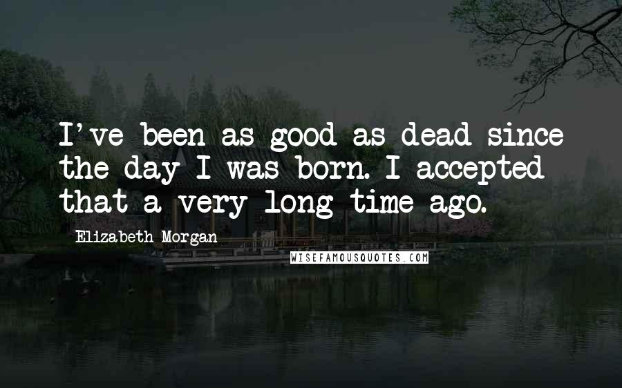 Elizabeth Morgan Quotes: I've been as good as dead since the day I was born. I accepted that a very long time ago.