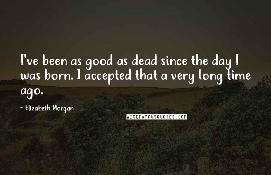 Elizabeth Morgan Quotes: I've been as good as dead since the day I was born. I accepted that a very long time ago.