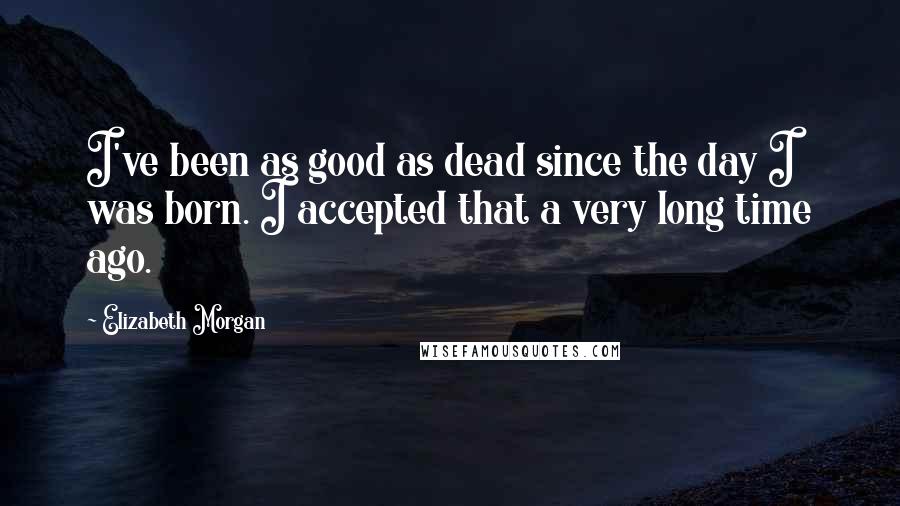 Elizabeth Morgan Quotes: I've been as good as dead since the day I was born. I accepted that a very long time ago.
