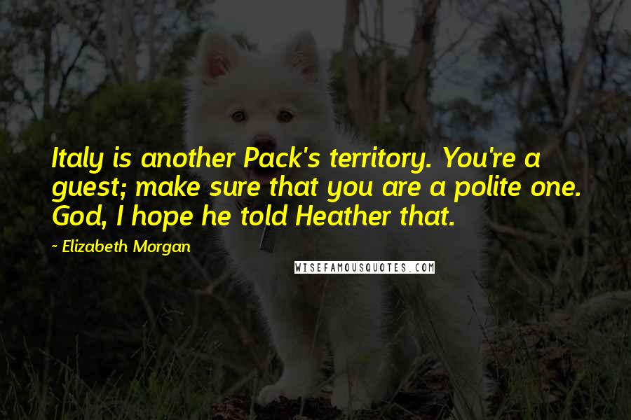 Elizabeth Morgan Quotes: Italy is another Pack's territory. You're a guest; make sure that you are a polite one. God, I hope he told Heather that.