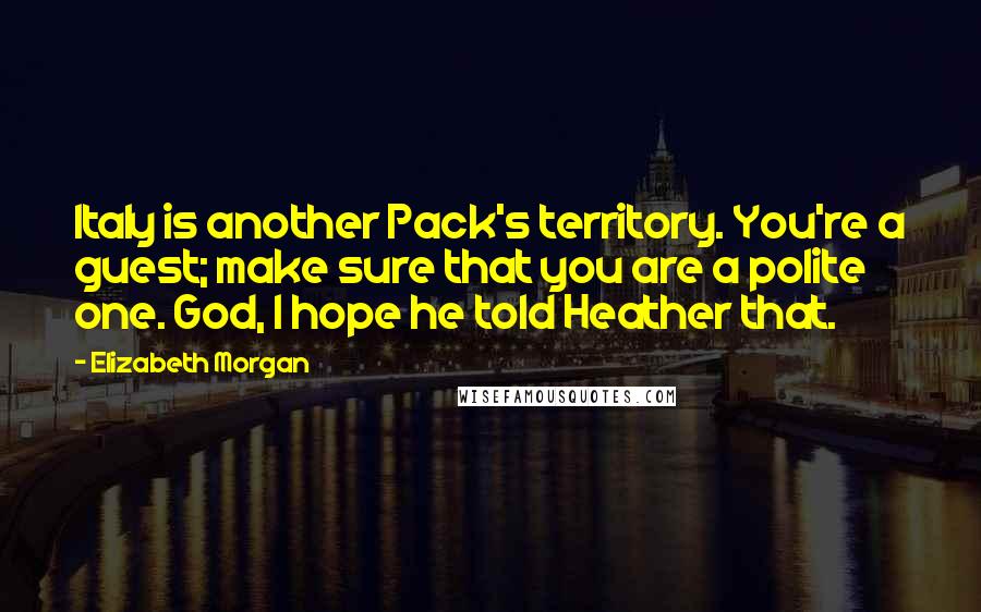 Elizabeth Morgan Quotes: Italy is another Pack's territory. You're a guest; make sure that you are a polite one. God, I hope he told Heather that.