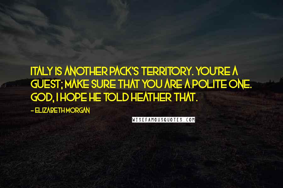Elizabeth Morgan Quotes: Italy is another Pack's territory. You're a guest; make sure that you are a polite one. God, I hope he told Heather that.