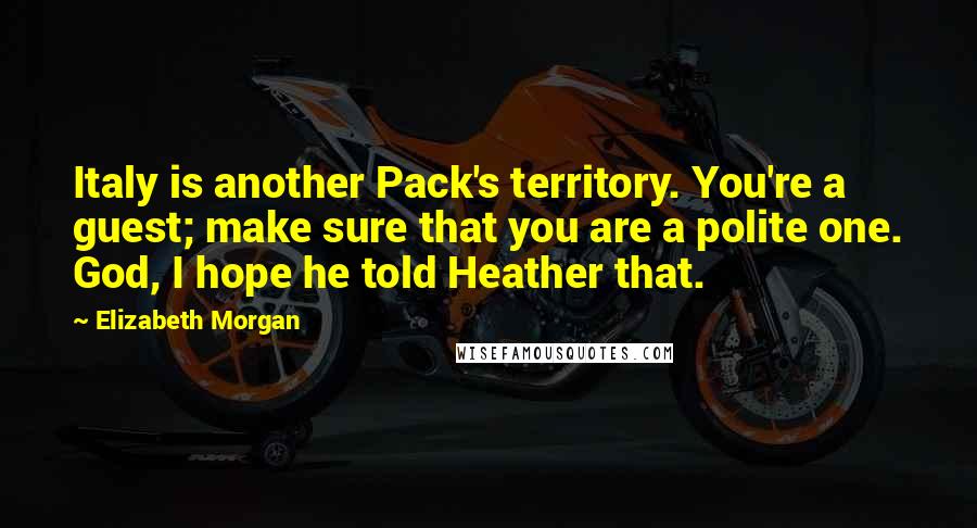 Elizabeth Morgan Quotes: Italy is another Pack's territory. You're a guest; make sure that you are a polite one. God, I hope he told Heather that.