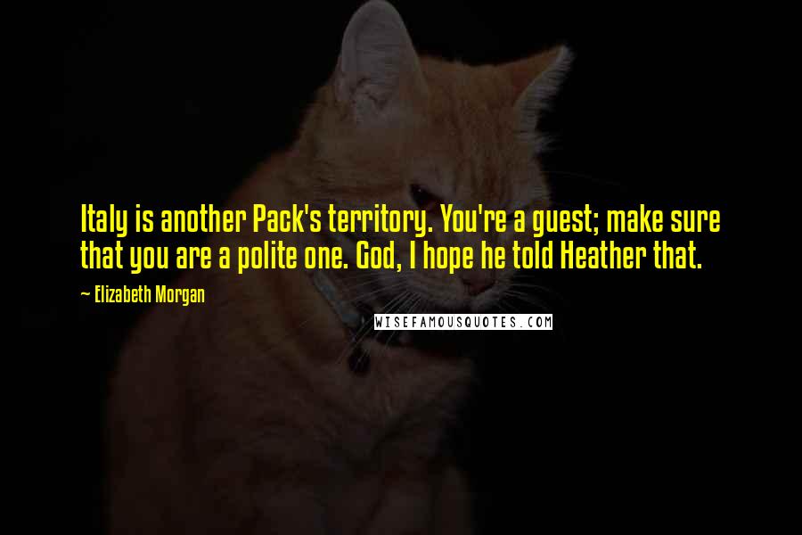 Elizabeth Morgan Quotes: Italy is another Pack's territory. You're a guest; make sure that you are a polite one. God, I hope he told Heather that.