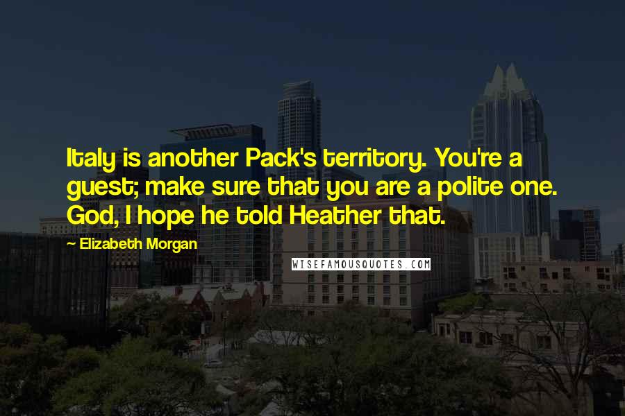 Elizabeth Morgan Quotes: Italy is another Pack's territory. You're a guest; make sure that you are a polite one. God, I hope he told Heather that.