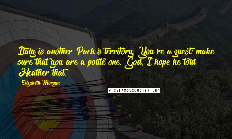 Elizabeth Morgan Quotes: Italy is another Pack's territory. You're a guest; make sure that you are a polite one. God, I hope he told Heather that.
