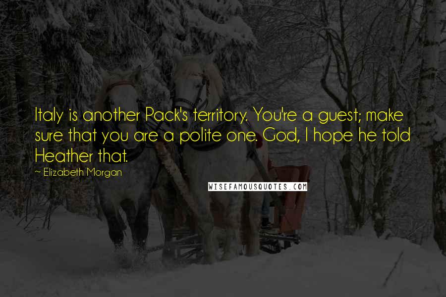Elizabeth Morgan Quotes: Italy is another Pack's territory. You're a guest; make sure that you are a polite one. God, I hope he told Heather that.